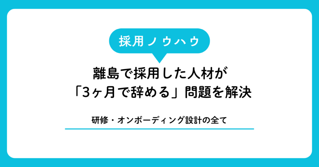 離島で採用した人材が「3ヶ月で辞める」問題を解決した研修・オンボーディング設計の全て